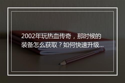 2002年玩热血传奇，那时候的装备怎么获取？如何快速升级？