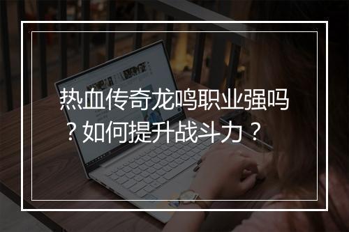 热血传奇龙鸣职业强吗？如何提升战斗力？