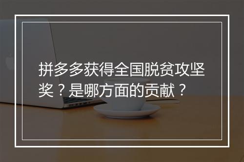 拼多多获得全国脱贫攻坚奖？是哪方面的贡献？