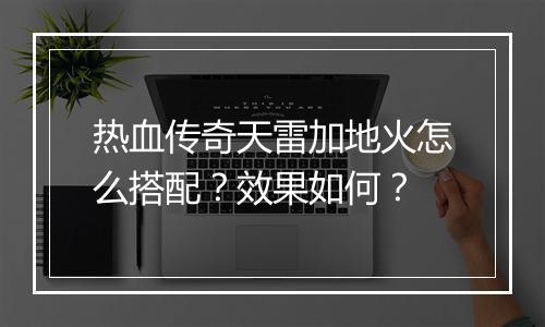 热血传奇天雷加地火怎么搭配？效果如何？