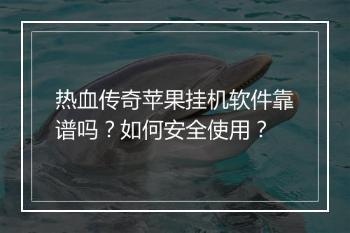热血传奇苹果挂机软件靠谱吗？如何安全使用？