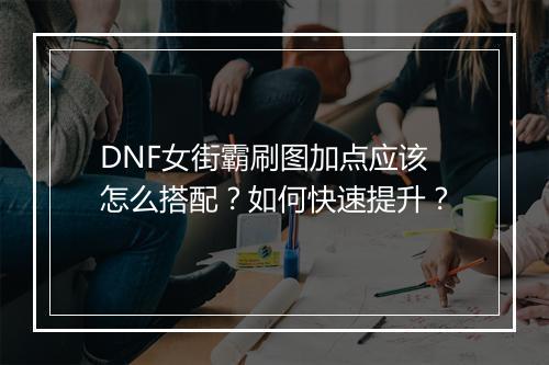 DNF女街霸刷图加点应该怎么搭配？如何快速提升？