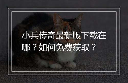 小兵传奇最新版下载在哪？如何免费获取？