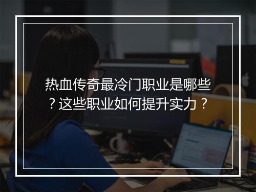 热血传奇最冷门职业是哪些？这些职业如何提升实力？