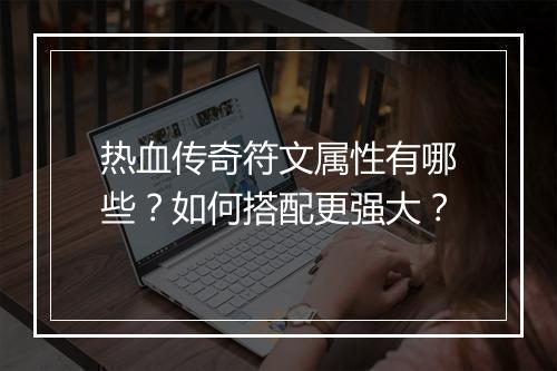 热血传奇符文属性有哪些？如何搭配更强大？