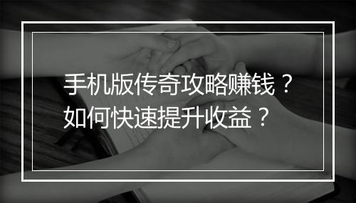 手机版传奇攻略赚钱？如何快速提升收益？