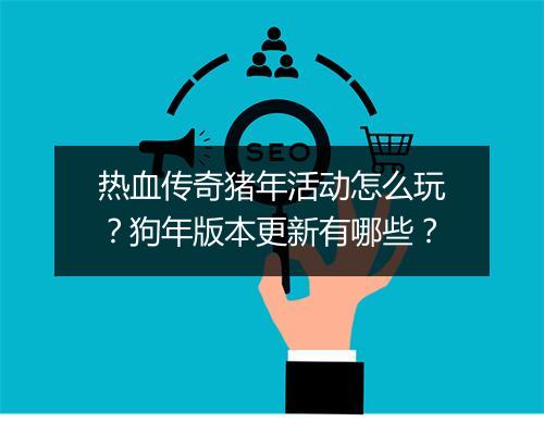 热血传奇猪年活动怎么玩？狗年版本更新有哪些？