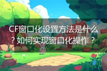 CF窗口化设置方法是什么？如何实现窗口化操作？