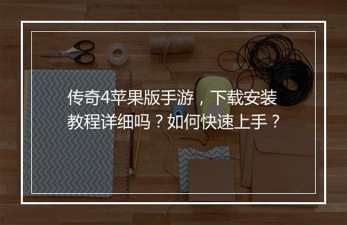 传奇4苹果版手游，下载安装教程详细吗？如何快速上手？