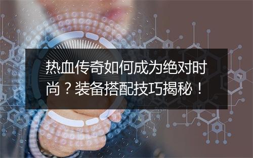 热血传奇如何成为绝对时尚？装备搭配技巧揭秘！