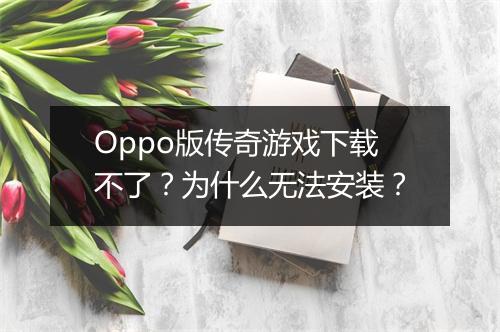 Oppo版传奇游戏下载不了？为什么无法安装？