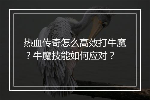 热血传奇怎么高效打牛魔？牛魔技能如何应对？