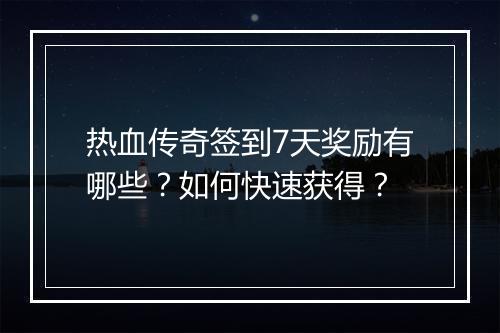 热血传奇签到7天奖励有哪些？如何快速获得？