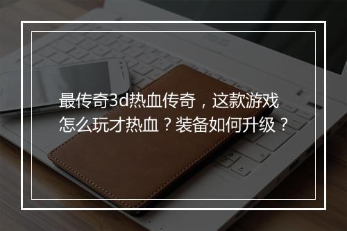 最传奇3d热血传奇，这款游戏怎么玩才热血？装备如何升级？