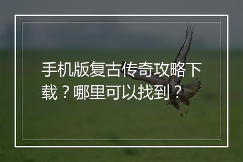 手机版复古传奇攻略下载？哪里可以找到？