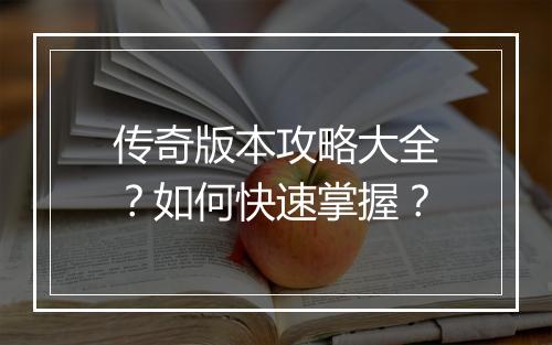 传奇版本攻略大全？如何快速掌握？