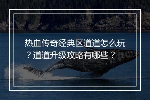 热血传奇经典区道道怎么玩？道道升级攻略有哪些？