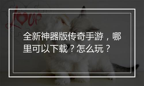 全新神器版传奇手游，哪里可以下载？怎么玩？