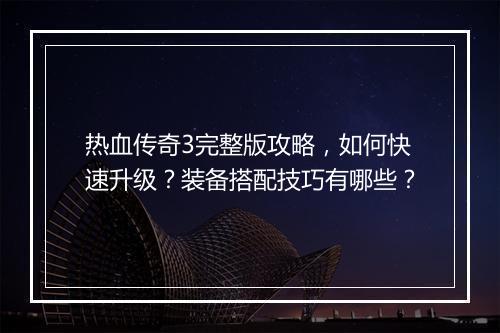 热血传奇3完整版攻略，如何快速升级？装备搭配技巧有哪些？