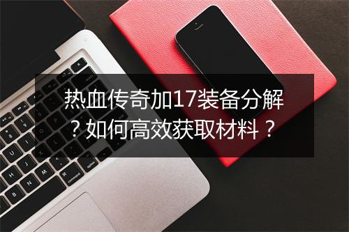 热血传奇加17装备分解？如何高效获取材料？
