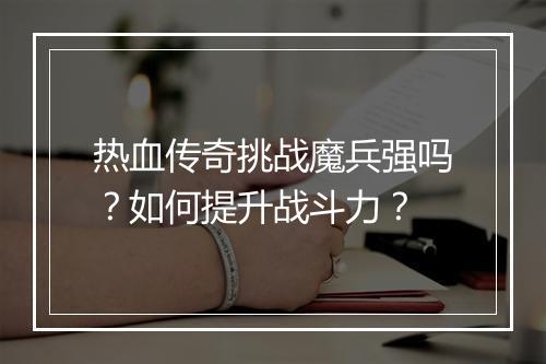 热血传奇挑战魔兵强吗？如何提升战斗力？