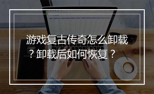 游戏复古传奇怎么卸载？卸载后如何恢复？