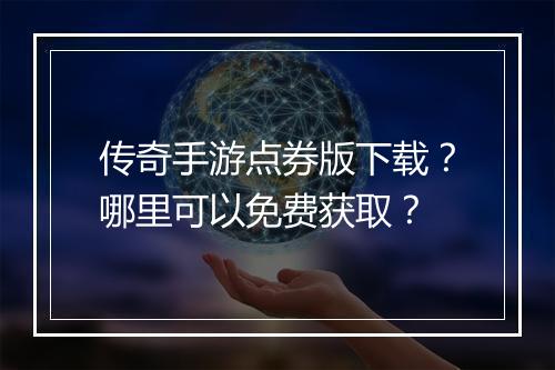 传奇手游点券版下载？哪里可以免费获取？