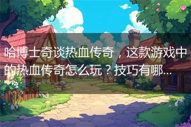 哈博士奇谈热血传奇，这款游戏中的热血传奇怎么玩？技巧有哪些？
