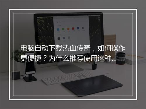 电脑自动下载热血传奇，如何操作更便捷？为什么推荐使用这种方法？