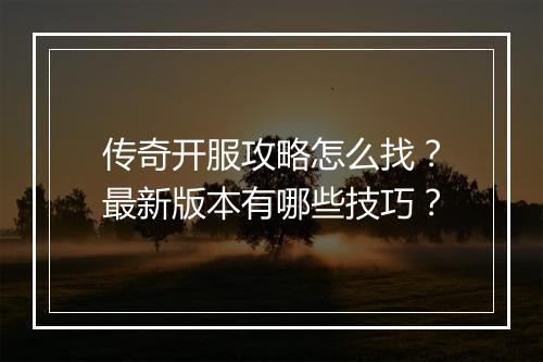 传奇开服攻略怎么找？最新版本有哪些技巧？