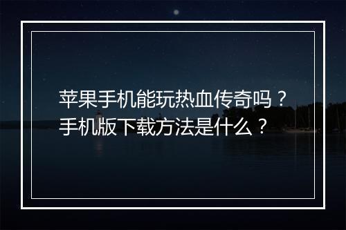 苹果手机能玩热血传奇吗？手机版下载方法是什么？