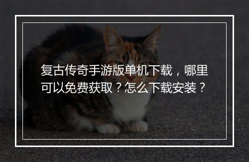 复古传奇手游版单机下载，哪里可以免费获取？怎么下载安装？