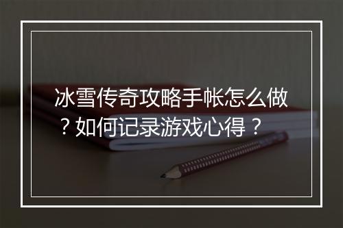 冰雪传奇攻略手帐怎么做？如何记录游戏心得？