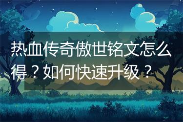 热血传奇傲世铭文怎么得？如何快速升级？
