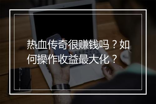 热血传奇很赚钱吗？如何操作收益最大化？