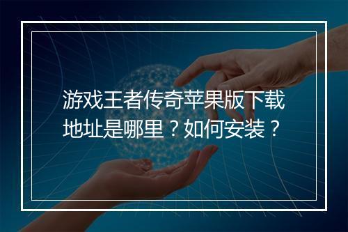 游戏王者传奇苹果版下载地址是哪里？如何安装？
