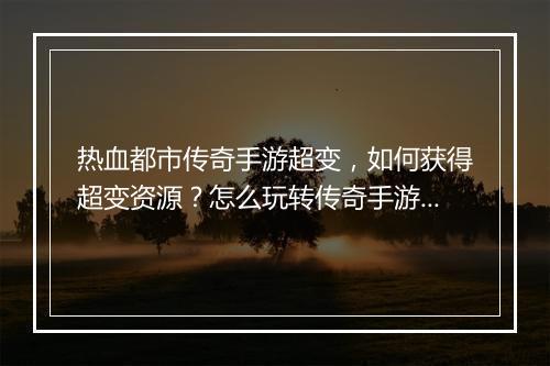 热血都市传奇手游超变，如何获得超变资源？怎么玩转传奇手游？