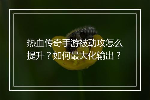热血传奇手游被动攻怎么提升？如何最大化输出？