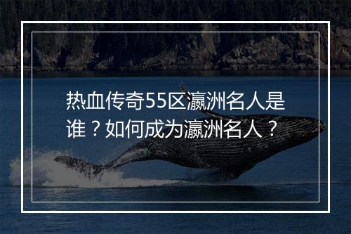 热血传奇55区瀛洲名人是谁？如何成为瀛洲名人？