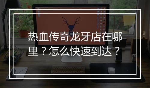 热血传奇龙牙店在哪里？怎么快速到达？