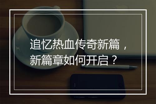追忆热血传奇新篇，新篇章如何开启？