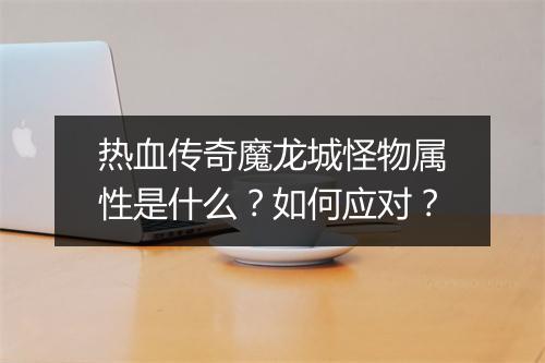 热血传奇魔龙城怪物属性是什么？如何应对？