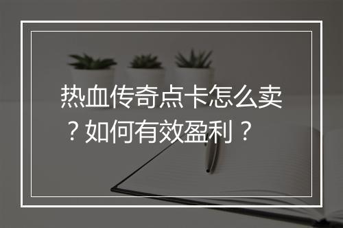 热血传奇点卡怎么卖？如何有效盈利？
