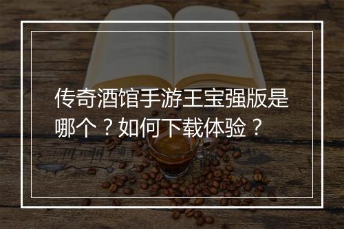 传奇酒馆手游王宝强版是哪个？如何下载体验？