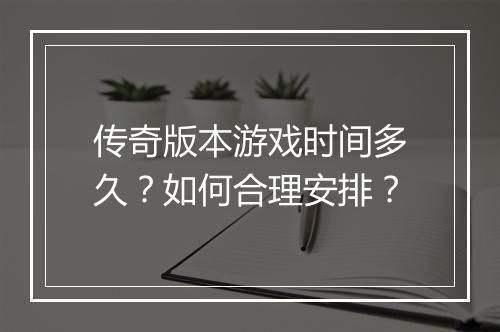 传奇版本游戏时间多久？如何合理安排？