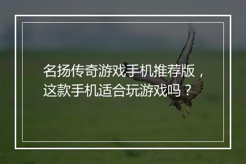名扬传奇游戏手机推荐版，这款手机适合玩游戏吗？