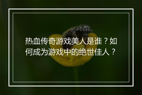 热血传奇游戏美人是谁？如何成为游戏中的绝世佳人？
