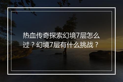 热血传奇探索幻境7层怎么过？幻境7层有什么挑战？