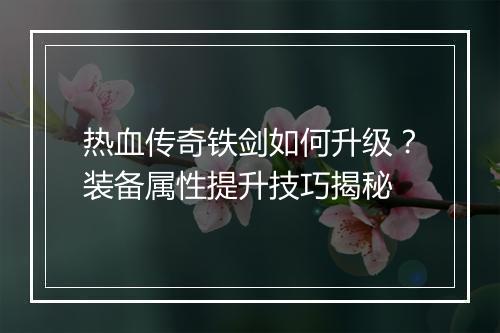 热血传奇铁剑如何升级？装备属性提升技巧揭秘