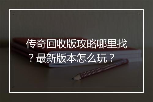 传奇回收版攻略哪里找？最新版本怎么玩？